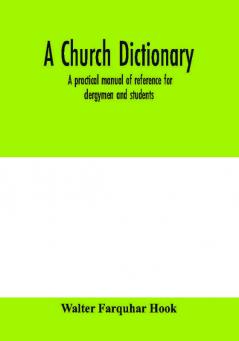 A church dictionary : a practical manual of reference for clergymen and students