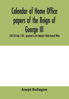 Calendar of Home Office papers of the reign of George III : 1760 (25 Oct) -1765 ; preserved in Her Majesty's Public Record Office