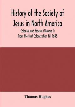 History of the Society of Jesus in North America colonial and federal (Volume I) From the first Colonization till 1645