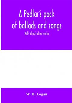 A pedlar's pack of ballads and songs. With illustrative notes