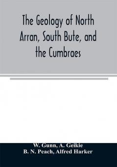 The geology of North Arran South Bute and the Cumbraes with parts of Ayrshire and Kintyre (Sheet 21 Scotland.) The description of North Arran South Bute and the Cumbraes