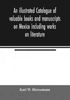 An illustrated catalogue of valuable books and manuscripts on Mexico including works on literature prehistoric times political and local history the French invasion ecclesiastical history economics aboriginal languages etc. partly from the libr