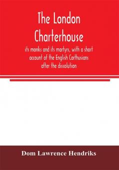 The London Charterhouse its monks and its martyrs with a short account of the English Carthusians after the dissolution