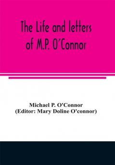 The life and letters of M.P. O'Connor