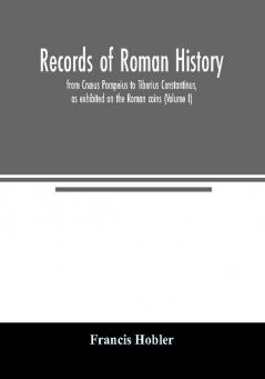 Records of Roman history from Cnæus Pompeius to Tiberius Constantinus as exhibited on the Roman coins (Volume I)