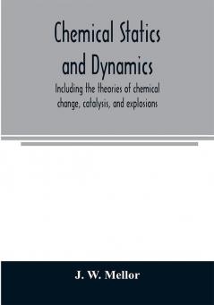 Chemical statics and dynamics including the theories of chemical change catalysis and explosions