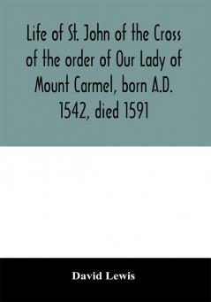 Life of St. John of the Cross of the order of Our Lady of Mount Carmel born A.D. 1542 died 1591