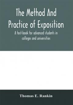 The method and practice of exposition; a text-book for advanced students in colleges and universities