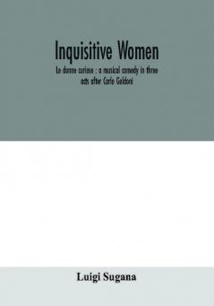 Inquisitive women; Le donne curiose : a musical comedy in three acts after Carlo Goldoni