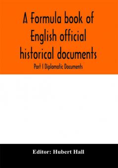 A formula book of English official historical documents; Part I Diplomatic Documents