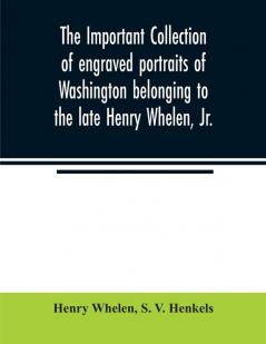 The important collection of engraved portraits of Washington belonging to the late Henry Whelen Jr. of Philadelphia who was one of the Earliest Collectors and from whose collection the late Wm. S. Baker compiled his celebrated book on the Engra