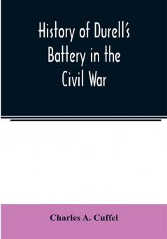 History of Durell's Battery in the Civil War (Independent Battery D Pennsylvania Volunteer Artillery.) A narrative of the campaigns and battles of Berks and Bucks counties' artillerists in the War of the Rebellion From the Battery's Organization Septem