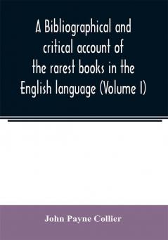 A bibliographical and critical account of the rarest books in the English language alphabetically arranged which during the last fifty years have come under the observation of J. Payne Collier F.S.A (Volume I)