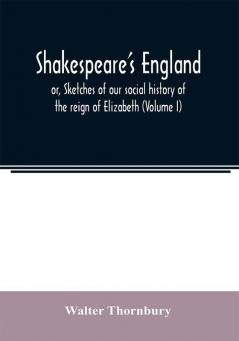 Shakespeare's England; or Sketches of our social history of the reign of Elizabeth (Volume I)