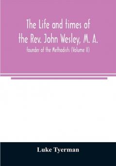 The life and times of the Rev. John Wesley M. A. founder of the Methodists (Volume II)