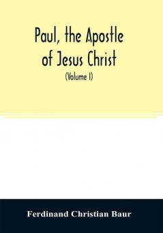 Paul the apostle of Jesus Christ his life and work his epistles and his doctrine. A contribution to the critical history of primitive Christianity (Volume I)