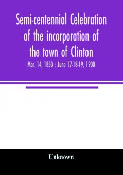 Semi-centennial celebration of the incorporation of the town of Clinton : Mar. 14 1850 : June 17-18-19 1900