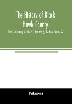 The history of Black Hawk County Iowa containing a history of the county its cities towns &c. A biographical directory of citizens war record of its volunteers in the late rebellion General and Local Statistics Portraits of Early Settlers an