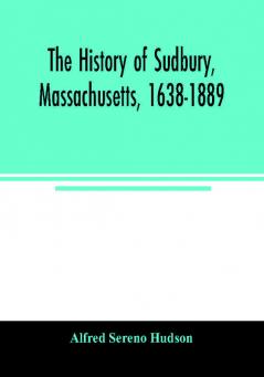 The history of Sudbury Massachusetts 1638-1889