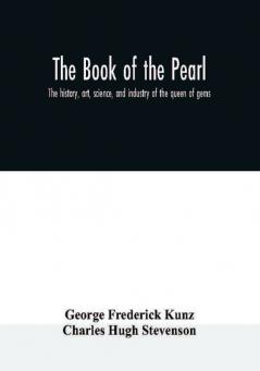 The book of the pearl; the history art science and industry of the queen of gems