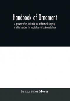 Handbook of ornament; a grammar of art industrial and architectural designing in all its branches for practical as well as theoretical use