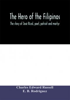 The Hero Of The Filipinos; The Story Of José Rizal, Poet, Patriot And Martyr