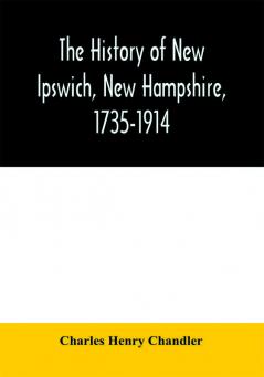 The history of New Ipswich New Hampshire 1735-1914