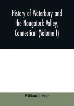 History of Waterbury and the Naugatuck Valley Connecticut (Volume I)