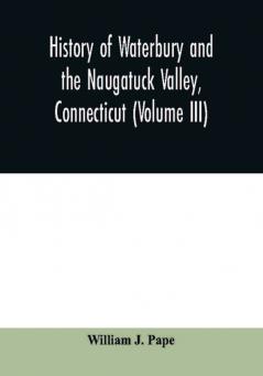 History of Waterbury and the Naugatuck Valley Connecticut (Volume III)