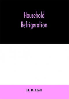 Household refrigeration; a complete treatise on the principles types construction and operation of both ice and mechanically cooled domestic refrigerators and the use of ice and refrigeration in the home