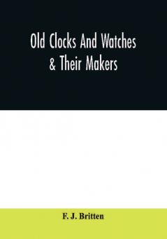 Old clocks and watches & their makers being an historical and descriptive account of the different styles of clocks and watches of the past in England and abroad to which is added a list of ten thousand makers