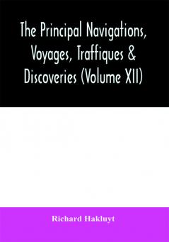 The principal navigations voyages traffiques & discoveries of the English nation made by sea or over-land to the remote and farthest distant quarters of the earth at any time within the compasse of these 1600 yeeres (Volume XII)