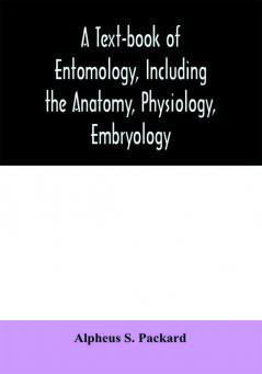 A text-book of entomology including the anatomy physiology embryology and metamorphoses of insects for use in agricultural and technical schools and colleges as well as by the working entomologist