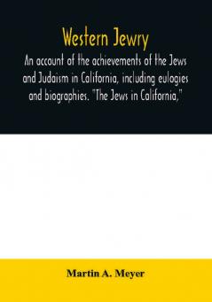 Western Jewry; an account of the achievements of the Jews and Judaism in California including eulogies and biographies. The Jews in California