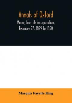 Annals of Oxford Maine from its incorporation February 27 1829 to 1850. Prefaced by a brief account of the settlement of Shepardsfield plantation now Hebron and Oxford and supplemented with genealogical notes from the earliest records of both towns