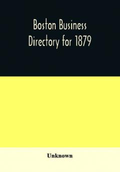 Boston business directory for 1879. Classified under Appropriate Business Headings list of Streets City Officers Societies Expresses Etc.