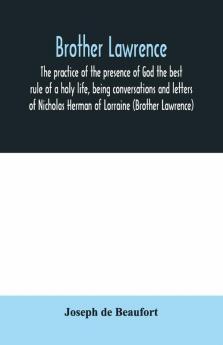 Brother Lawrence; The Practice Of The Presence Of God The Best Rule Of A Holy Life Being Conversations And Letters Of Nicholas Herman Of Lorraine (Brother Lawrence)