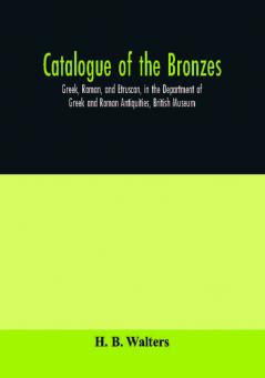 Catalogue of the bronzes Greek Roman and Etruscan in the Department of Greek and Roman Antiquities British Museum