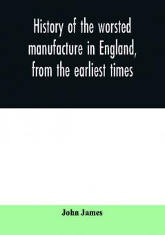 History of the worsted manufacture in England from the earliest times; with introductory notices of the manufacture among the ancient nations and during the middle ages