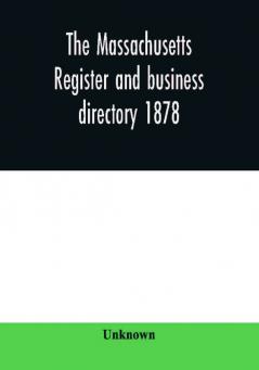 The Massachusetts register and business directory 1878: Containing a record of State and County Officers. And a Directory of Merchants Manufactures Etc.