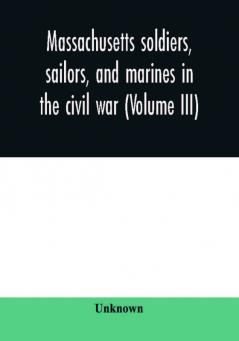 Massachusetts soldiers sailors and marines in the civil war (Volume III)