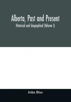 Alberta past and present : historical and biographical (Volume I)