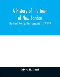 A history of the town of New London Merrimack County New Hampshire 1779-1899