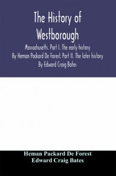 The history of Westborough Massachusetts. Part I. The early history. By Heman Packard De Forest. Part II. The later history. By Edward Craig Bates