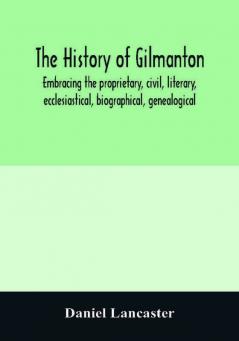 The history of Gilmanton embracing the proprietary civil literary ecclesiastical biographical genealogical and miscellaneous history from the first settlement to the present time; including what is now Gilford to the time it was disannexed