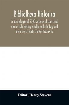 Bibliotheca historica; or A catalogue of 5000 volumes of books and manuscripts relating chiefly to the history and literature of North and South America among which is included the larger proportion of the extraordinary library of the late Henry Stevens