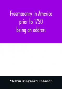 Freemasonry in America prior to 1750; being an address