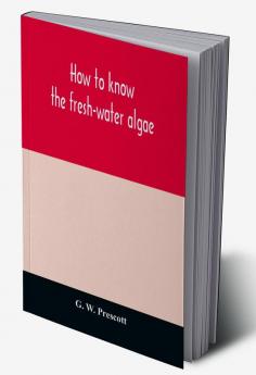 How to know the fresh-water algae; an illustrated key for identifying the more common fresh-water algae to genus with hundreds of species named pictured and with numerous aids for their study