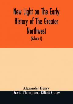 New light on the early history of the greater Northwest. The manuscript journals of Alexander Henry Fur Trader of the Northwest Company and of David Thompson Official Geographer and Explorer of the Same Company 1799-1814. Exploration and adventure am