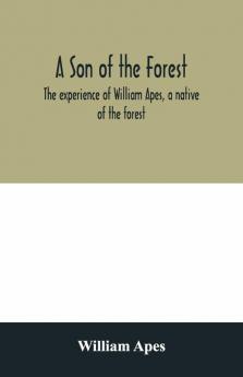 A Son Of The Forest. The Experience Of William Apes A Native Of The Forest